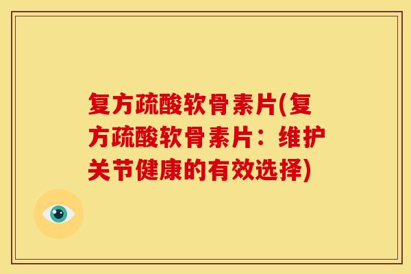 复方疏酸软骨素片(复方疏酸软骨素片:维护关节健康的有效选择) 复方疏酸软骨素片(复方疏酸软骨素片:维护关节健康的有效选择)