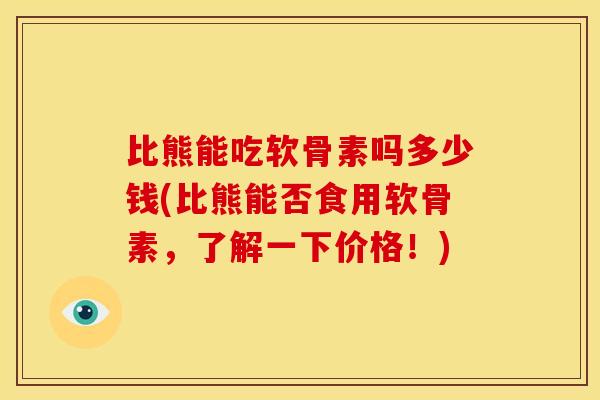 比熊能吃软骨素吗多少钱(比熊能否食用软骨素,了解一下价格!) 比熊能吃软骨素吗多少钱(比熊能否食用软骨素,了解一下价格!)