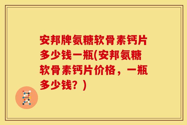安邦牌氨糖软骨素钙片多少钱一瓶(安邦氨糖软骨素钙片价格,一瓶多少钱?) 安邦牌氨糖软骨素钙片多少钱一瓶(安邦氨糖软骨素钙片价格,一瓶多少钱?)