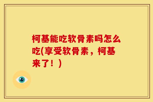 柯基能吃软骨素吗怎么吃(享受软骨素,柯基来了!) 柯基能吃软骨素吗怎么吃(享受软骨素,柯基来了!)