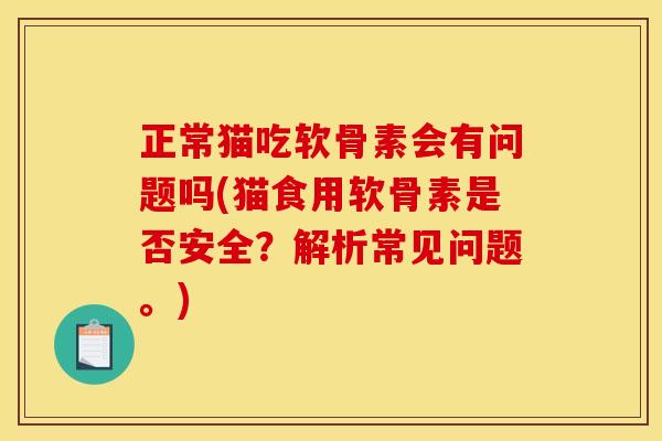 正常猫吃软骨素会有问题吗(猫食用软骨素是否安全？解析常见问题。)