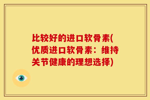 比较好的进口软骨素(优质进口软骨素:维持关节健康的理想选择) 比较好的进口软骨素(优质进口软骨素:维持关节健康的理想选择)