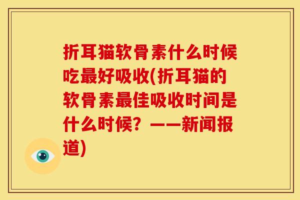 折耳猫软骨素什么时候吃好吸收(折耳猫的软骨素佳吸收时间是什么时候?——新闻报道) 折耳猫软骨素什么时候吃好吸收(折耳猫的软骨素佳吸收时间是什么时候?——新闻报道)