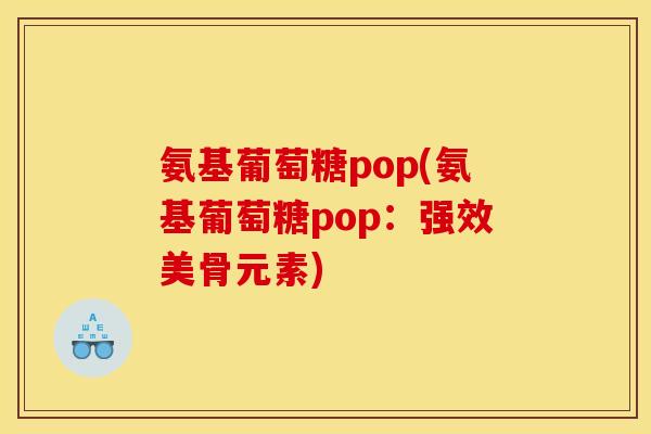 氨基葡萄糖pop(氨基葡萄糖pop:强效美骨元素) 氨基葡萄糖pop(氨基葡萄糖pop:强效美骨元素)
