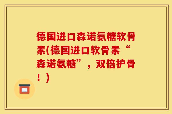 德国进口森诺氨糖软骨素(德国进口软骨素“森诺氨糖”,双倍护骨!) 德国进口森诺氨糖软骨素(德国进口软骨素“森诺氨糖”,双倍护骨!)