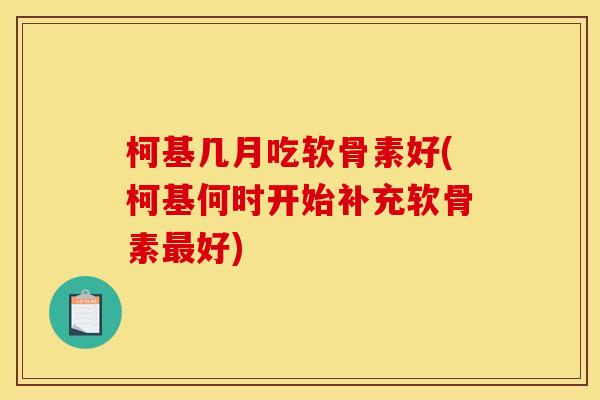 柯基几月吃软骨素好(柯基何时开始补充软骨素好) 柯基几月吃软骨素好(柯基何时开始补充软骨素好)