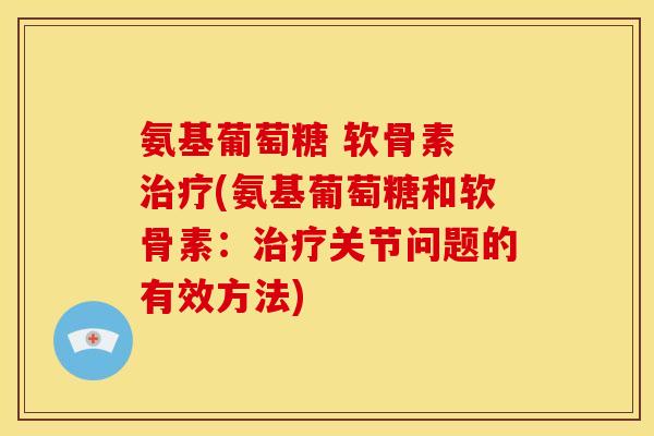 氨基葡萄糖 软骨素 (氨基葡萄糖和软骨素：关节问题的有效方法)