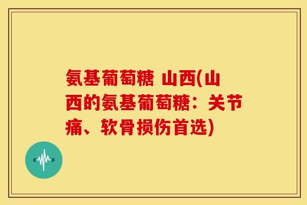 氨基葡萄糖 山西(山西的氨基葡萄糖:关节痛、软骨损伤首选) 氨基葡萄糖 山西(山西的氨基葡萄糖:关节痛、软骨损伤首选)