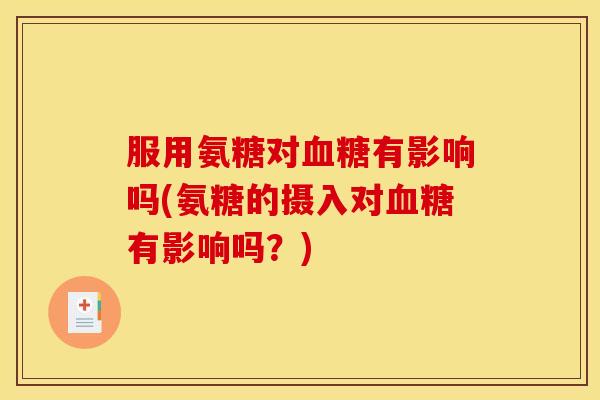 服用氨糖对有影响吗(氨糖的摄入对有影响吗?) 服用氨糖对有影响吗(氨糖的摄入对有影响吗?)