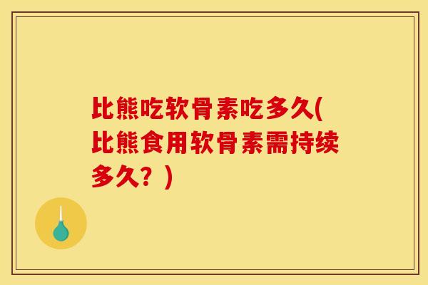 比熊吃软骨素吃多久(比熊食用软骨素需持续多久?) 比熊吃软骨素吃多久(比熊食用软骨素需持续多久?)