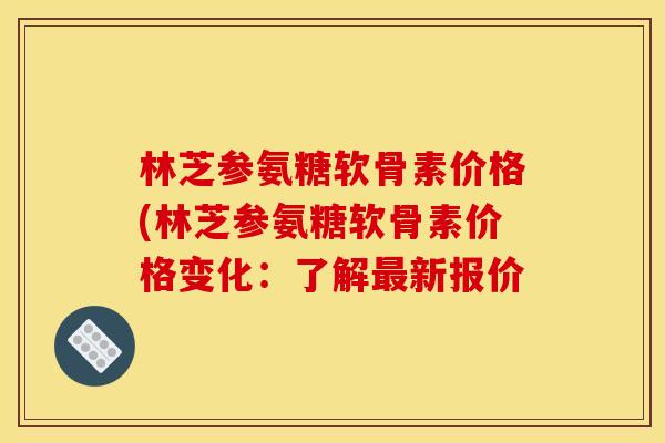 林芝参氨糖软骨素价格(林芝参氨糖软骨素价格变化：了解新报价