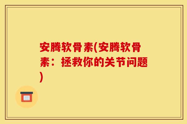 安腾软骨素(安腾软骨素：拯救你的关节问题)