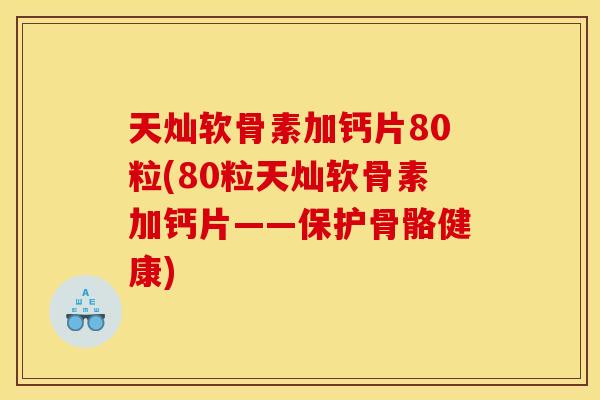 天灿软骨素加钙片80粒(80粒天灿软骨素加钙片——保护骨骼健康) 天灿软骨素加钙片80粒(80粒天灿软骨素加钙片——保护骨骼健康)
