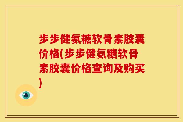 步步健氨糖软骨素胶囊价格(步步健氨糖软骨素胶囊价格查询及购买) 步步健氨糖软骨素胶囊价格(步步健氨糖软骨素胶囊价格查询及购买)