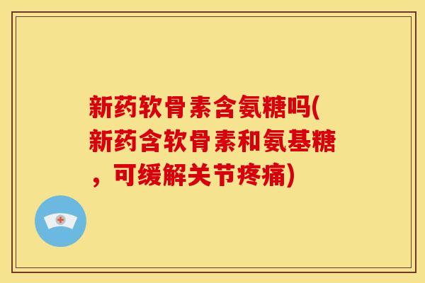 新药软骨素含氨糖吗(新药含软骨素和氨基糖,可缓解关节) 新药软骨素含氨糖吗(新药含软骨素和氨基糖,可缓解关节)