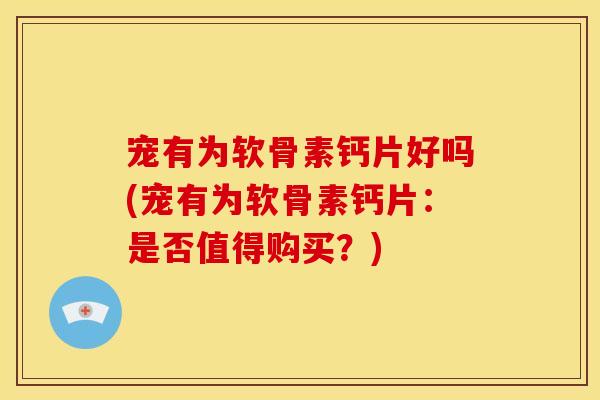 宠有为软骨素钙片好吗(宠有为软骨素钙片:是否值得购买?) 宠有为软骨素钙片好吗(宠有为软骨素钙片:是否值得购买?)