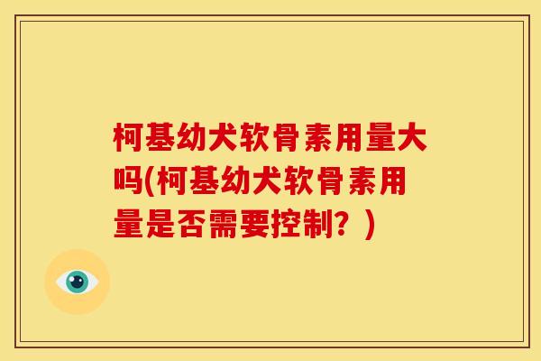 柯基幼犬软骨素用量大吗(柯基幼犬软骨素用量是否需要控制?) 柯基幼犬软骨素用量大吗(柯基幼犬软骨素用量是否需要控制?)