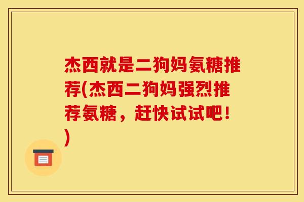 杰西就是二狗妈氨糖推荐(杰西二狗妈强烈推荐氨糖,赶快试试吧!) 杰西就是二狗妈氨糖推荐(杰西二狗妈强烈推荐氨糖,赶快试试吧!)