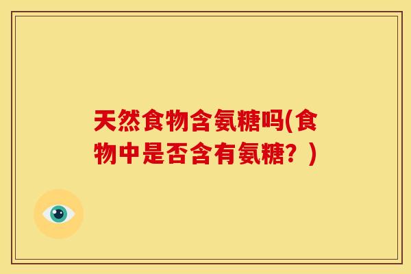 天然食物含氨糖吗(食物中是否含有氨糖？)