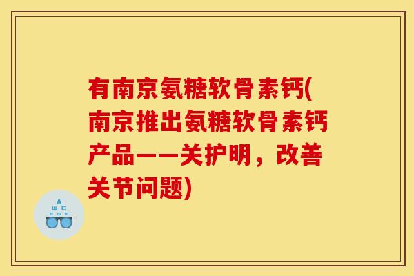 有南京氨糖软骨素钙(南京推出氨糖软骨素钙产品——关护明,改善关节问题) 有南京氨糖软骨素钙(南京推出氨糖软骨素钙产品——关护明,改善关节问题)
