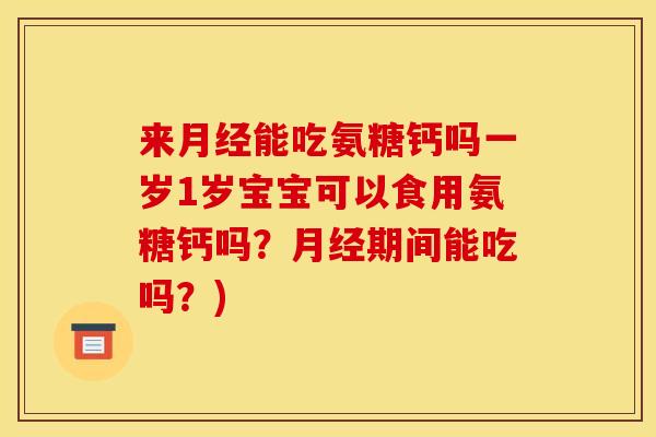 来能吃氨糖钙吗一岁1岁宝宝可以食用氨糖钙吗？期间能吃吗？)