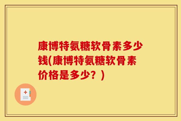 康博特氨糖软骨素多少钱(康博特氨糖软骨素价格是多少?) 康博特氨糖软骨素多少钱(康博特氨糖软骨素价格是多少?)