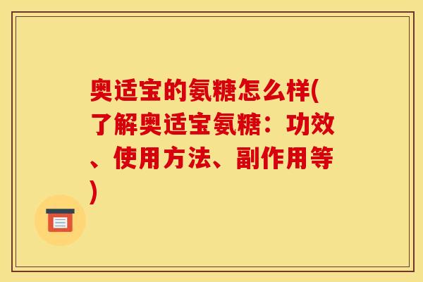 奥适宝的氨糖怎么样(了解奥适宝氨糖:功效、使用方法、副作用等) 奥适宝的氨糖怎么样(了解奥适宝氨糖:功效、使用方法、副作用等)