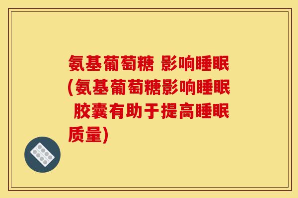 氨基葡萄糖 影响(氨基葡萄糖影响 胶囊有助于提高质量) 氨基葡萄糖 影响(氨基葡萄糖影响 胶囊有助于提高质量)