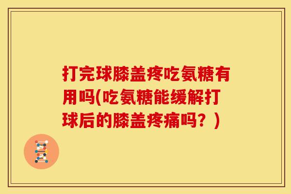 打完球膝盖疼吃氨糖有用吗(吃氨糖能缓解打球后的膝盖吗?) 打完球膝盖疼吃氨糖有用吗(吃氨糖能缓解打球后的膝盖吗?)