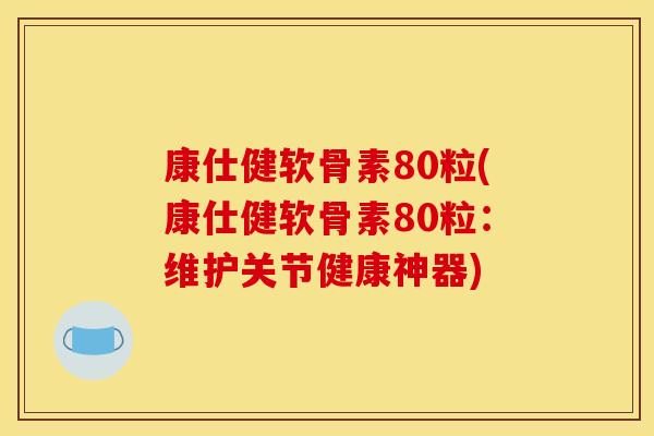 康仕健软骨素80粒(康仕健软骨素80粒:维护关节健康神器) 康仕健软骨素80粒(康仕健软骨素80粒:维护关节健康神器)