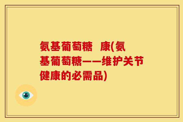氨基葡萄糖 康(氨基葡萄糖——维护关节健康的必需品) 氨基葡萄糖 康(氨基葡萄糖——维护关节健康的必需品)