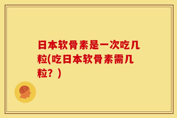 日本软骨素是一次吃几粒(吃日本软骨素需几粒?) 日本软骨素是一次吃几粒(吃日本软骨素需几粒?)