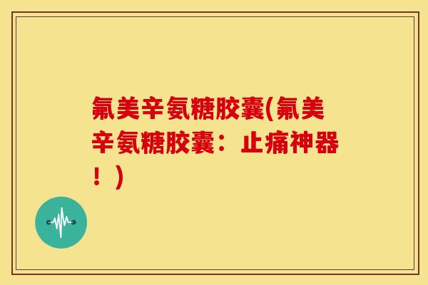 氟美辛氨糖胶囊(氟美辛氨糖胶囊:神器!) 氟美辛氨糖胶囊(氟美辛氨糖胶囊:神器!)