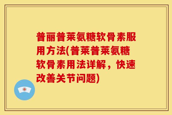 普丽普莱氨糖软骨素服用方法(普莱普莱氨糖软骨素用法详解,快速改善关节问题) 普丽普莱氨糖软骨素服用方法(普莱普莱氨糖软骨素用法详解,快速改善关节问题)