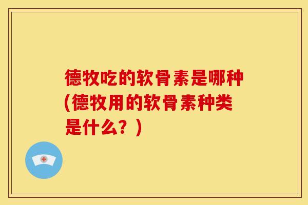 德牧吃的软骨素是哪种(德牧用的软骨素种类是什么？)
