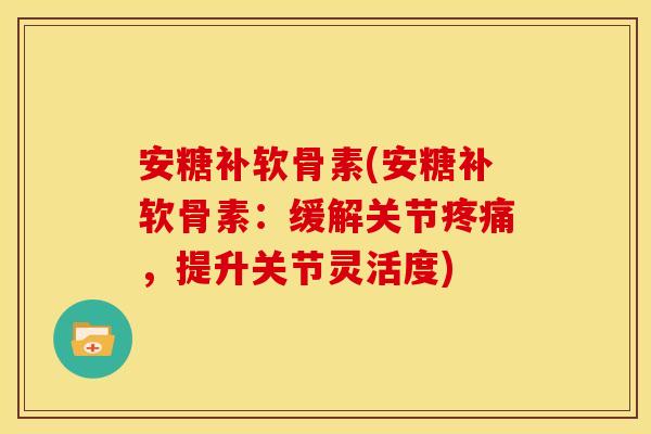 安糖补软骨素(安糖补软骨素:缓解关节,提升关节灵活度) 安糖补软骨素(安糖补软骨素:缓解关节,提升关节灵活度)