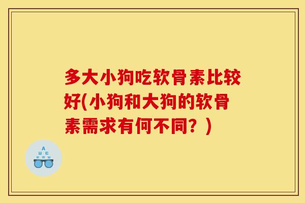 多大小狗吃软骨素比较好(小狗和大狗的软骨素需求有何不同？)