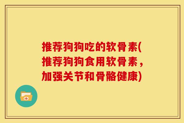 推荐狗狗吃的软骨素(推荐狗狗食用软骨素,加强关节和骨骼健康) 推荐狗狗吃的软骨素(推荐狗狗食用软骨素,加强关节和骨骼健康)