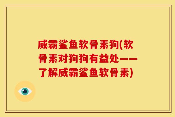 威霸鲨鱼软骨素狗(软骨素对狗狗有益处——了解威霸鲨鱼软骨素) 威霸鲨鱼软骨素狗(软骨素对狗狗有益处——了解威霸鲨鱼软骨素)