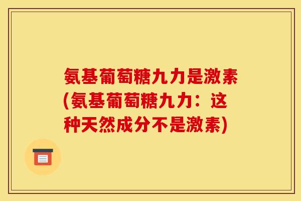 氨基葡萄糖九力是激素(氨基葡萄糖九力:这种天然成分不是激素) 氨基葡萄糖九力是激素(氨基葡萄糖九力:这种天然成分不是激素)