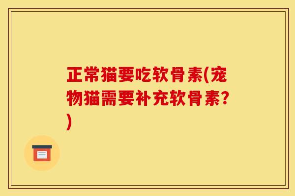正常猫要吃软骨素(宠物猫需要补充软骨素？)