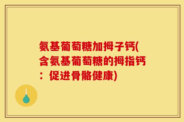氨基葡萄糖加拇子钙(含氨基葡萄糖的拇指钙：促进骨骼健康)