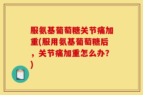 服氨基葡萄糖关节痛加重(服用氨基葡萄糖后,关节痛加重怎么办?) 服氨基葡萄糖关节痛加重(服用氨基葡萄糖后,关节痛加重怎么办?)