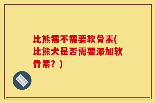 比熊需不需要软骨素(比熊犬是否需要添加软骨素？)