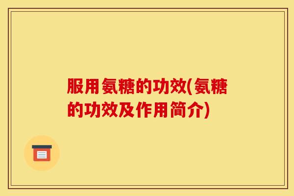 服用氨糖的功效(氨糖的功效及作用简介) 服用氨糖的功效(氨糖的功效及作用简介)
