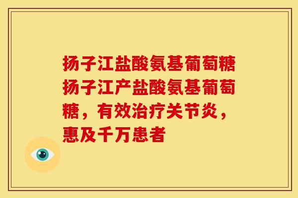 扬子江盐酸氨基葡萄糖扬子江产盐酸氨基葡萄糖,有效,惠及千万患者 扬子江盐酸氨基葡萄糖扬子江产盐酸氨基葡萄糖,有效,惠及千万患者
