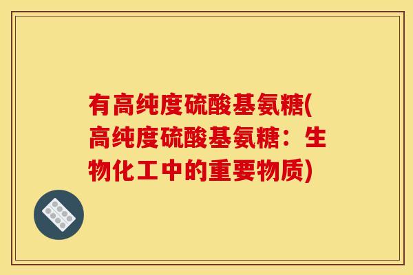 有高纯度硫酸基氨糖(高纯度硫酸基氨糖：生物化工中的重要物质)