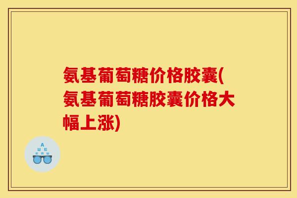 氨基葡萄糖价格胶囊(氨基葡萄糖胶囊价格大幅上涨) 氨基葡萄糖价格胶囊(氨基葡萄糖胶囊价格大幅上涨)