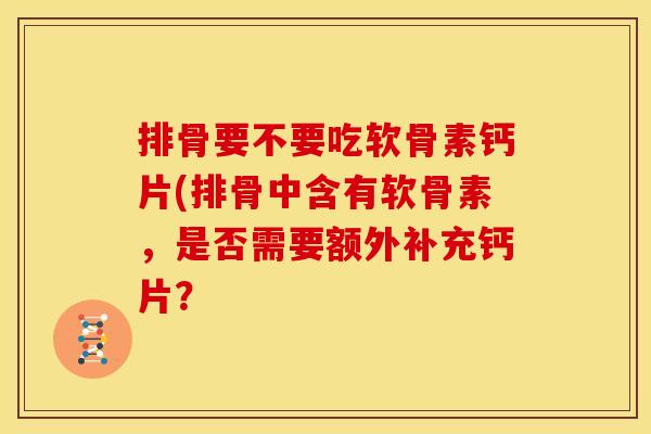 排骨要不要吃软骨素钙片(排骨中含有软骨素,是否需要额外补充钙片? 排骨要不要吃软骨素钙片(排骨中含有软骨素,是否需要额外补充钙片?