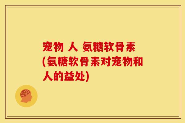 宠物 人 氨糖软骨素(氨糖软骨素对宠物和人的益处)